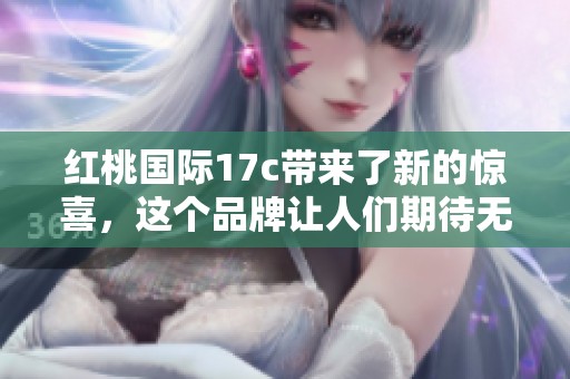 红桃国际17c带来了新的惊喜，这个品牌让人们期待无限可能性