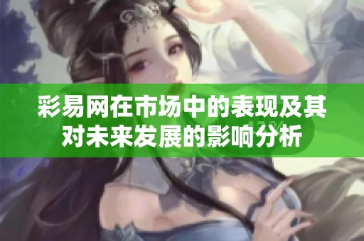 彩易网在市场中的表现及其对未来发展的影响分析