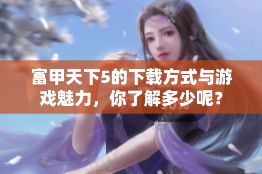 富甲天下5的下载方式与游戏魅力，你了解多少呢？