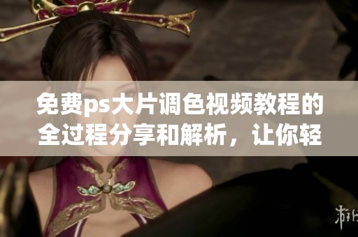 免费ps大片调色视频教程的全过程分享和解析，让你轻松掌握技巧