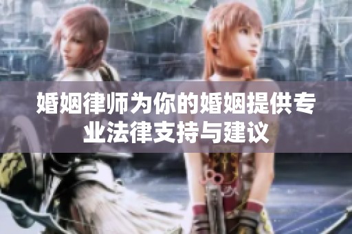 婚姻律师为你的婚姻提供专业法律支持与建议