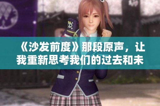 《沙发前度》那段原声，让我重新思考我们的过去和未来
