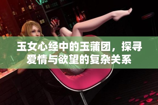 玉女心经中的玉蒲团，探寻爱情与欲望的复杂关系