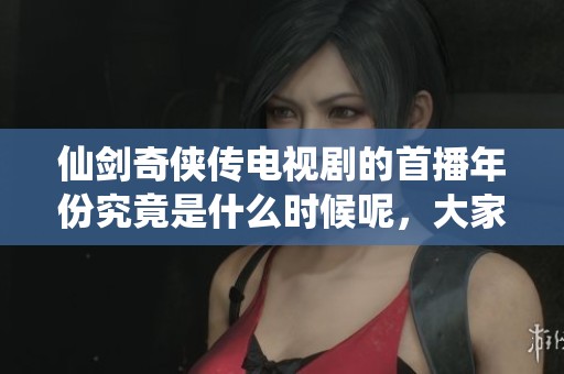 仙剑奇侠传电视剧的首播年份究竟是什么时候呢，大家知道吗