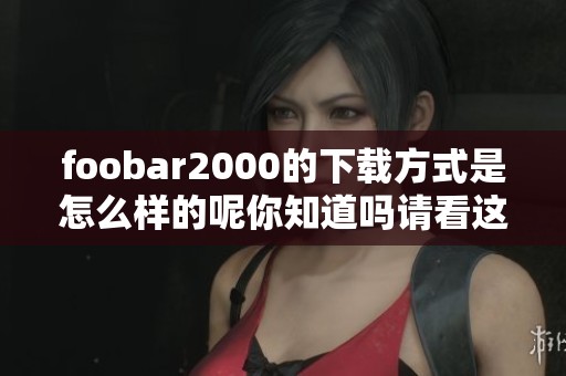 foobar2000的下载方式是怎么样的呢你知道吗请看这里的分享