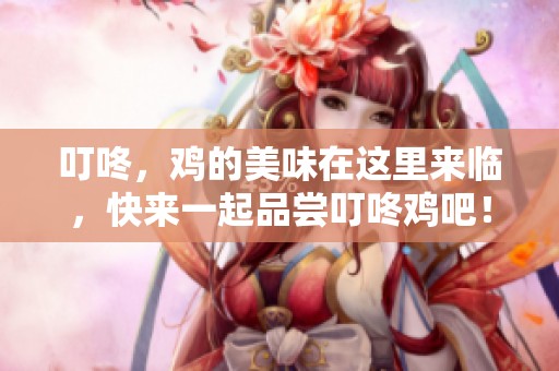叮咚，鸡的美味在这里来临，快来一起品尝叮咚鸡吧！