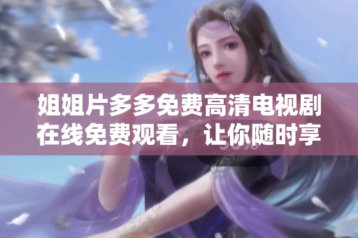 姐姐片多多免费高清电视剧在线免费观看，让你随时享受精彩内容与剧情。