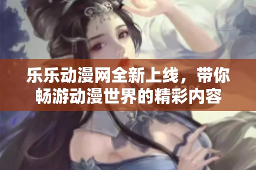 乐乐动漫网全新上线，带你畅游动漫世界的精彩内容