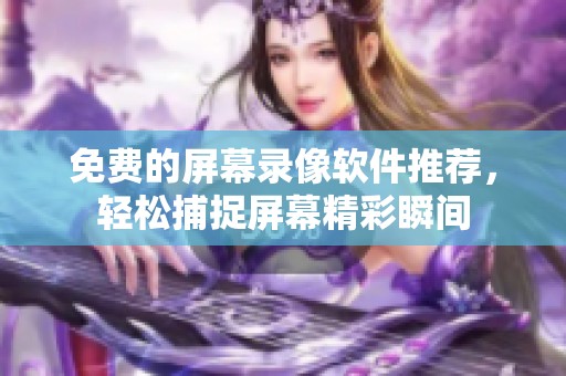 免费的屏幕录像软件推荐，轻松捕捉屏幕精彩瞬间