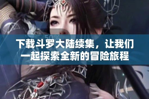下载斗罗大陆续集，让我们一起探索全新的冒险旅程