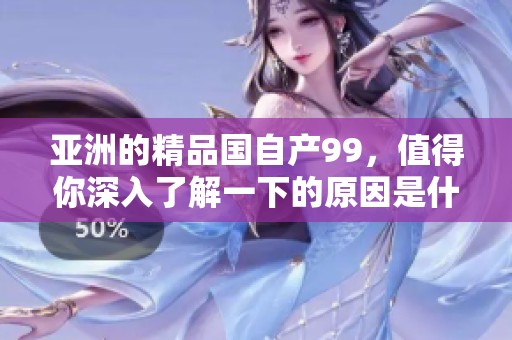 亚洲的精品国自产99，值得你深入了解一下的原因是什么