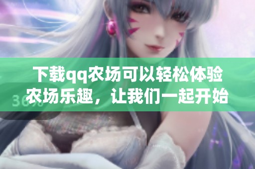 下载qq农场可以轻松体验农场乐趣，让我们一起开始吧！