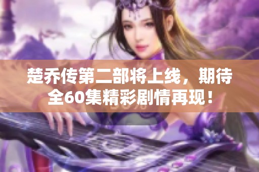 楚乔传第二部将上线，期待全60集精彩剧情再现！