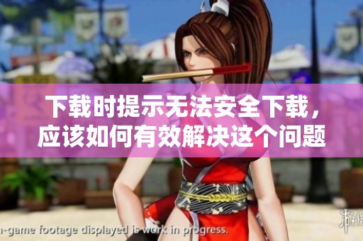 下载时提示无法安全下载，应该如何有效解决这个问题呢