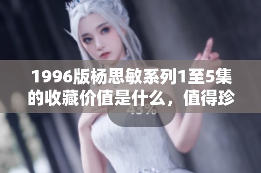 1996版杨思敏系列1至5集的收藏价值是什么，值得珍藏吗