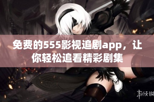 免费的555影视追剧app，让你轻松追看精彩剧集