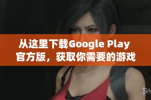 从这里下载Google Play 官方版，获取你需要的游戏和应用程序