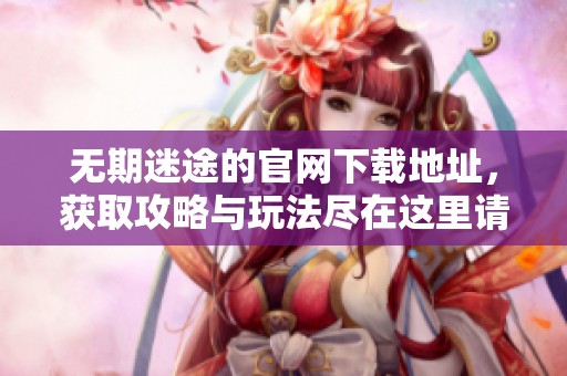 无期迷途的官网下载地址，获取攻略与玩法尽在这里请查阅