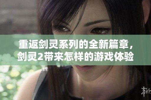 重返剑灵系列的全新篇章，剑灵2带来怎样的游戏体验呢