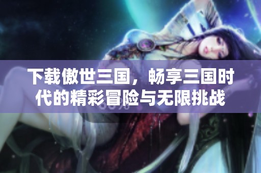 下载傲世三国，畅享三国时代的精彩冒险与无限挑战