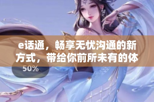 e话通，畅享无忧沟通的新方式，带给你前所未有的体验