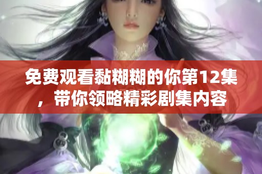 免费观看黏糊糊的你第12集，带你领略精彩剧集内容