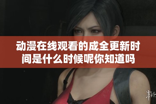 动漫在线观看的成全更新时间是什么时候呢你知道吗