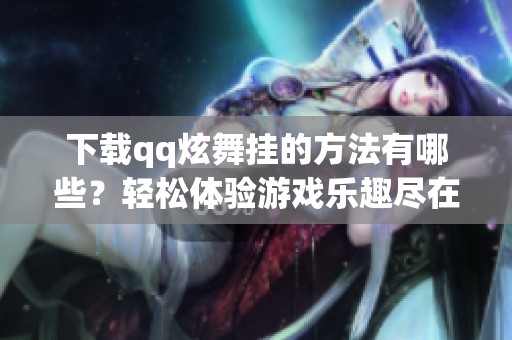 下载qq炫舞挂的方法有哪些？轻松体验游戏乐趣尽在此处！