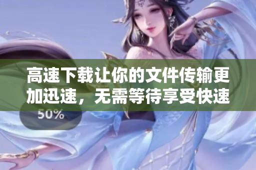 高速下载让你的文件传输更加迅速，无需等待享受快速体验