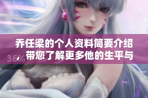 乔任梁的个人资料简要介绍，带您了解更多他的生平与成就