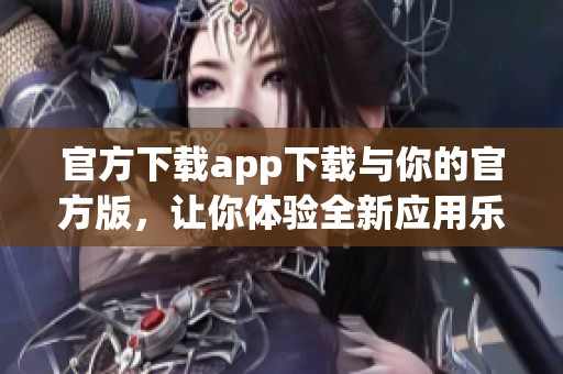 官方下载app下载与你的官方版，让你体验全新应用乐趣！