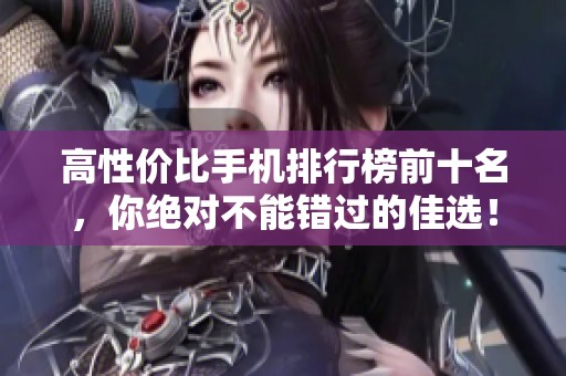 高性价比手机排行榜前十名，你绝对不能错过的佳选！