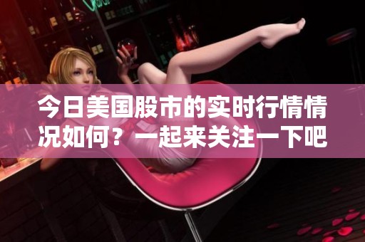 今日美国股市的实时行情情况如何？一起来关注一下吧！