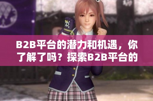 B2B平台的潜力和机遇，你了解了吗？探索B2B平台的未来发展趋势。