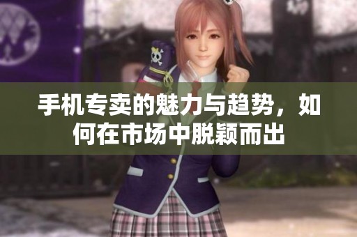 手机专卖的魅力与趋势，如何在市场中脱颖而出