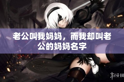 老公叫我妈妈，而我却叫老公的妈妈名字