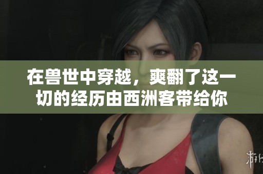 在兽世中穿越，爽翻了这一切的经历由西洲客带给你