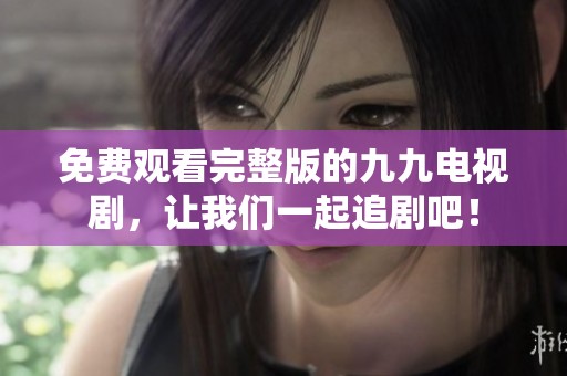 免费观看完整版的九九电视剧，让我们一起追剧吧！