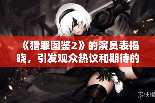 《猎罪图鉴2》的演员表揭晓，引发观众热议和期待的精彩阵容