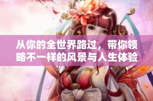 从你的全世界路过，带你领略不一样的风景与人生体验