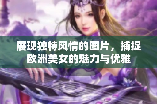展现独特风情的图片，捕捉欧洲美女的魅力与优雅