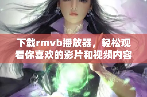 下载rmvb播放器，轻松观看你喜欢的影片和视频内容