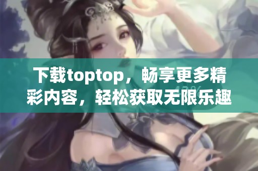 下载toptop，畅享更多精彩内容，轻松获取无限乐趣！