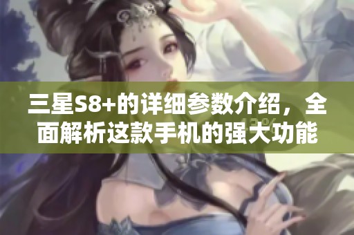 三星S8+的详细参数介绍，全面解析这款手机的强大功能与性能