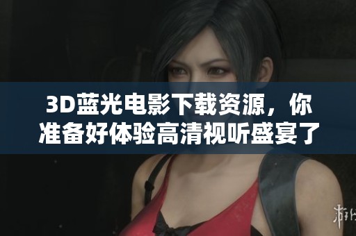 3D蓝光电影下载资源，你准备好体验高清视听盛宴了吗