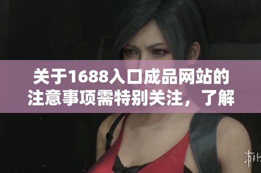 关于1688入口成品网站的注意事项需特别关注，了解这些是非常重要的！