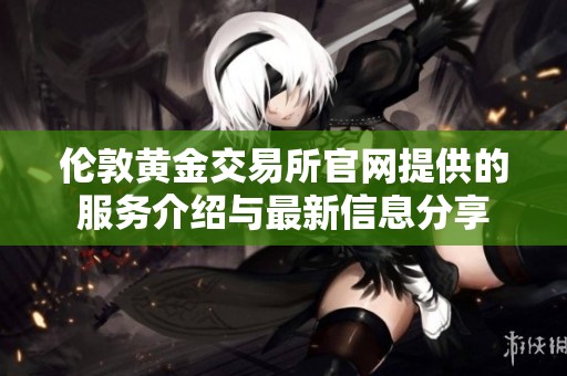 伦敦黄金交易所官网提供的服务介绍与最新信息分享