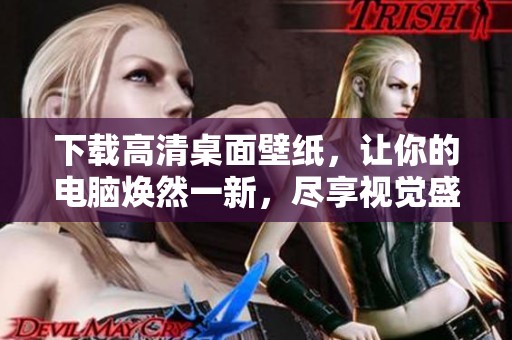 下载高清桌面壁纸，让你的电脑焕然一新，尽享视觉盛宴！