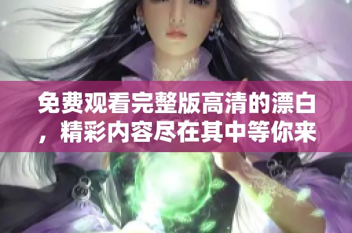 免费观看完整版高清的漂白，精彩内容尽在其中等你来欣赏