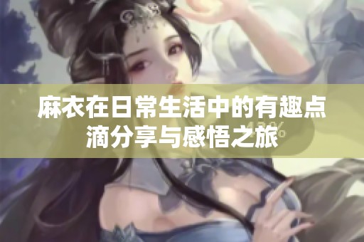 麻衣在日常生活中的有趣点滴分享与感悟之旅